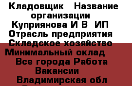 Кладовщик › Название организации ­ Куприянова И.В, ИП › Отрасль предприятия ­ Складское хозяйство › Минимальный оклад ­ 1 - Все города Работа » Вакансии   . Владимирская обл.,Вязниковский р-н